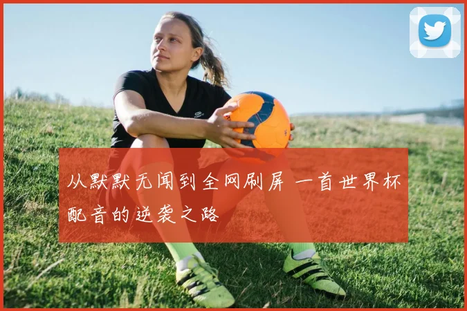 从默默无闻到全网刷屏 一首世界杯配音的逆袭之路