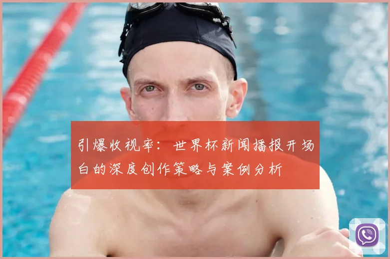 引爆收视率:世界杯新闻播报开场白的深度创作策略与案例分析