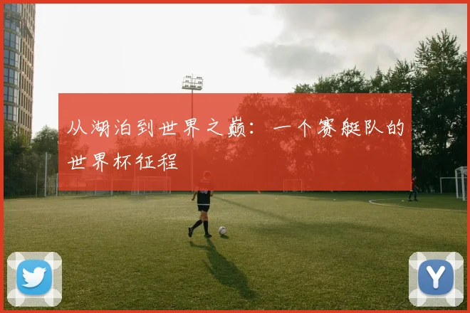 从湖泊到世界之巅：一个赛艇队的世界杯征程
