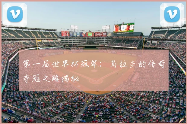 第一届世界杯冠军：乌拉圭的传奇夺冠之路揭秘