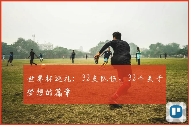 世界杯巡礼：32支队伍，32个关于梦想的篇章