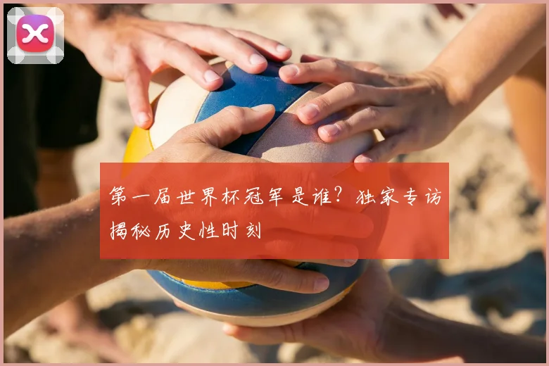 第一届世界杯冠军是谁？独家专访揭秘历史性时刻
