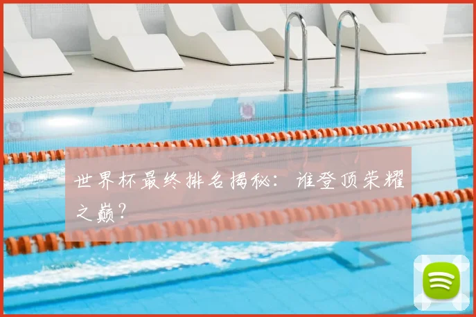 世界杯最终排名揭秘:谁登顶荣耀之巅?