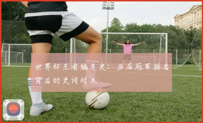世界杯王者编年史：历届冠军排名背后的史诗对决