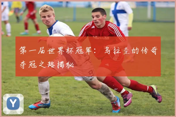 第一届世界杯冠军：乌拉圭的传奇夺冠之路揭秘