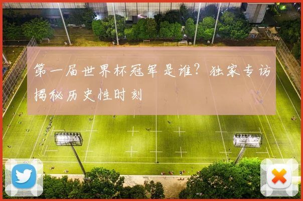 第一届世界杯冠军是谁？独家专访揭秘历史性时刻