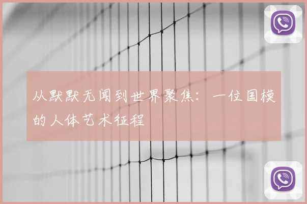 从默默无闻到世界聚焦：一位国模的人体艺术征程