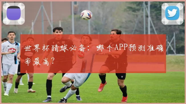 世界杯猜球必备：哪个APP预测准确率最高？