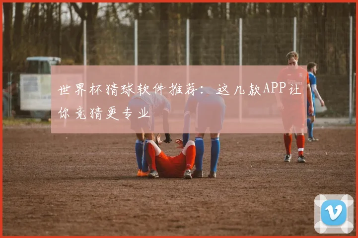 世界杯猜球软件推荐：这几款APP让你竞猜更专业