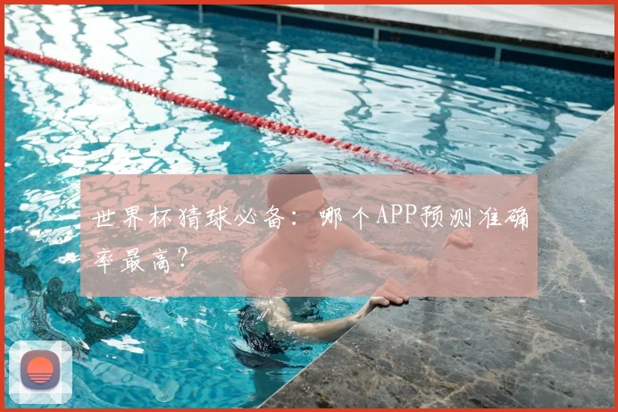 世界杯猜球必备：哪个APP预测准确率最高？