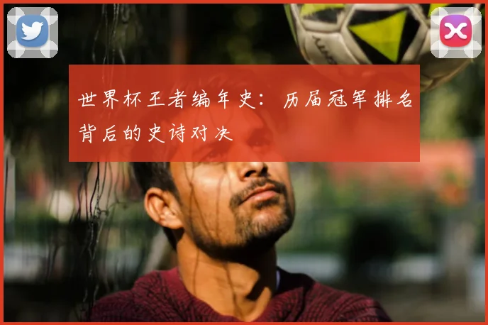 世界杯王者编年史：历届冠军排名背后的史诗对决