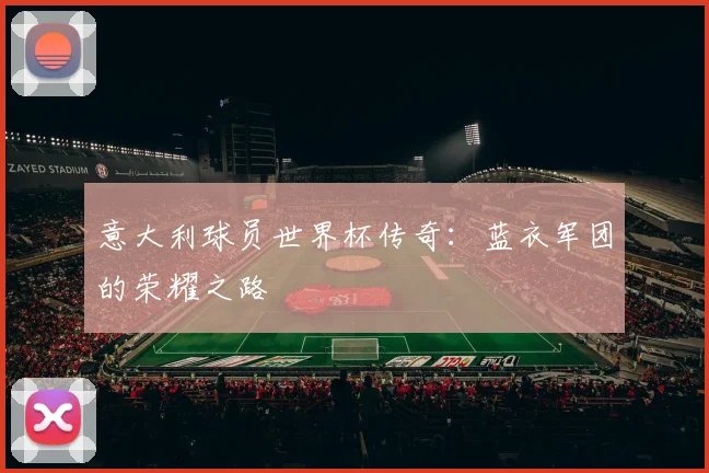 意大利球员世界杯传奇：蓝衣军团的荣耀之路