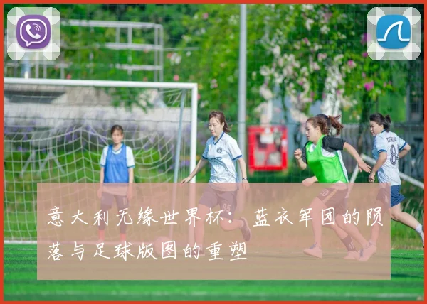 意大利无缘世界杯：蓝衣军团的陨落与足球版图的重塑