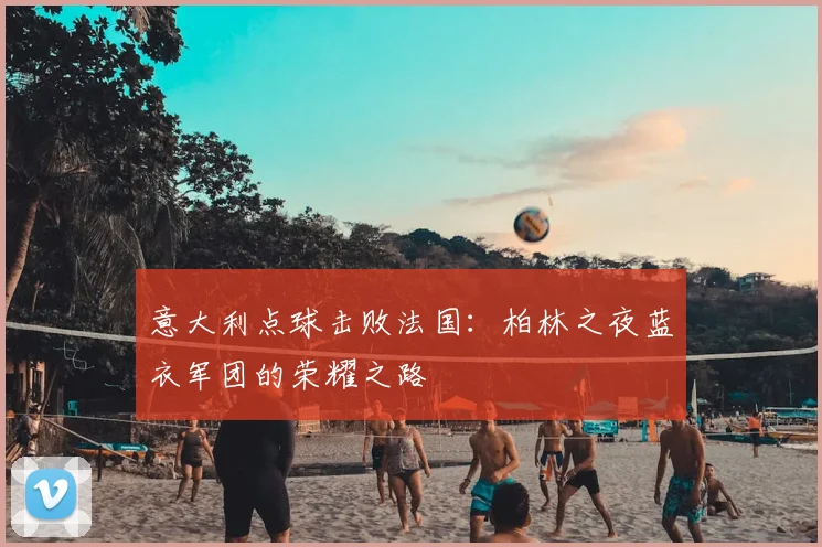 意大利点球击败法国：柏林之夜蓝衣军团的荣耀之路