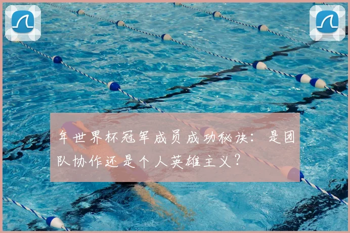 年世界杯冠军成员成功秘诀:是团队协作还是个人英雄主义?