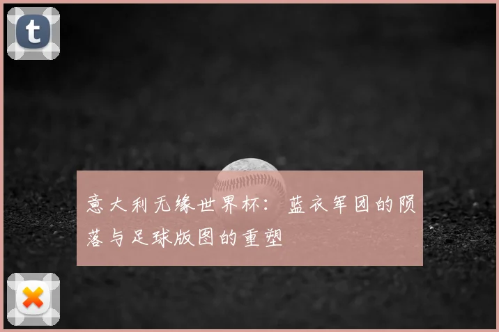 意大利无缘世界杯：蓝衣军团的陨落与足球版图的重塑