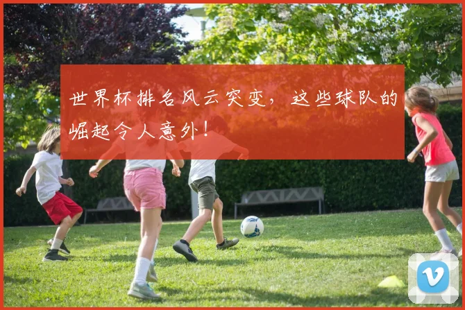 世界杯排名风云突变，这些球队的崛起令人意外！