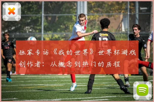独家专访《我的世界》世界杯游戏创作者:从概念到热门的历程