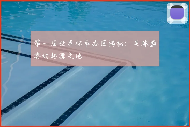 第一届世界杯举办国揭秘：足球盛宴的起源之地