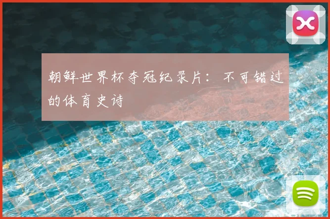朝鲜世界杯夺冠纪录片:不可错过的体育史诗