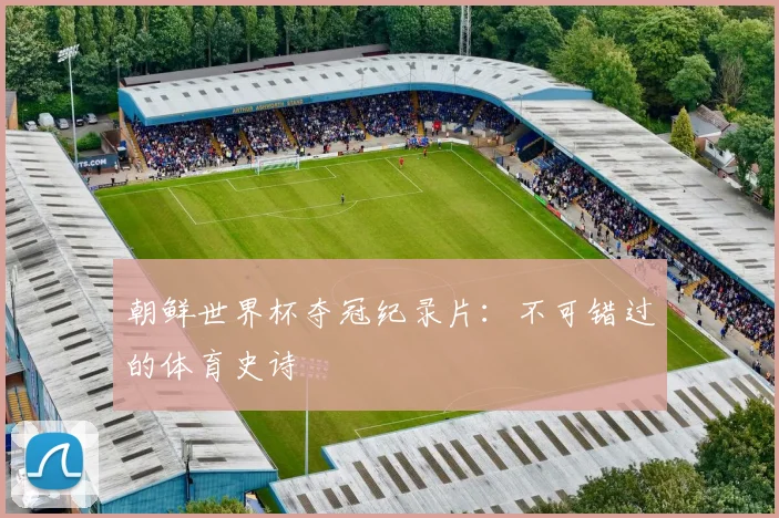 朝鲜世界杯夺冠纪录片:不可错过的体育史诗