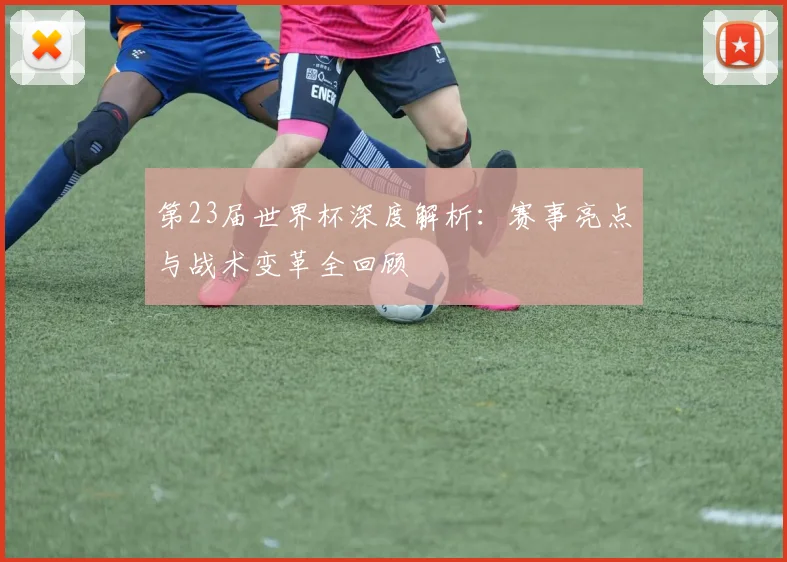 第23届世界杯深度解析：赛事亮点与战术变革全回顾