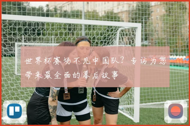 世界杯赛场不见中国队？专访为您带来最全面的幕后故事