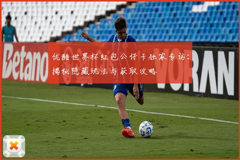 优酷世界杯红包公仔卡独家专访：揭秘隐藏玩法与获取攻略