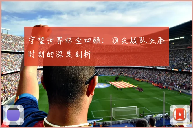 守望世界杯全回顾：顶尖战队决胜时刻的深度剖析